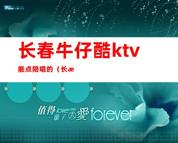 长春牛仔酷ktv能点陪唱的(长春ktv哪有陪唱)