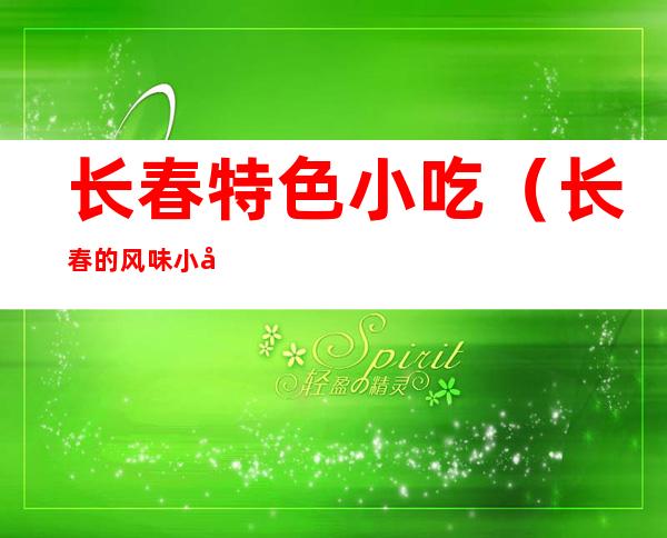长春特色小吃(长春的风味小吃)