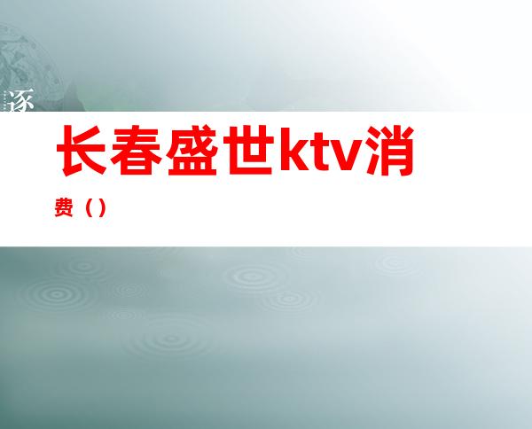 长春盛世ktv消费()