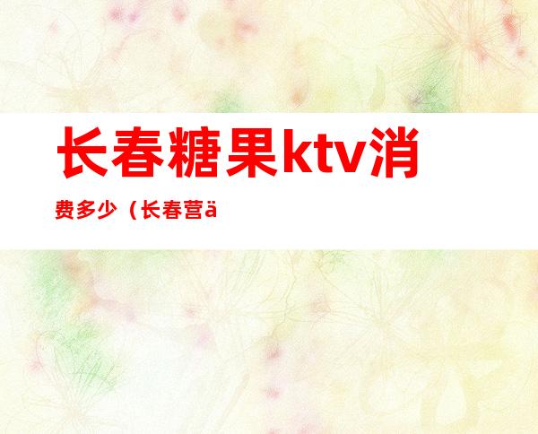长春糖果ktv消费多少(长春营业的KTV)