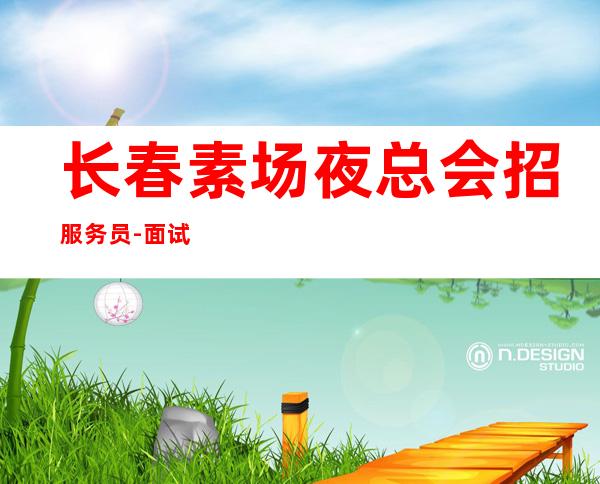 长春素场夜总会招服务员-面试当天上班