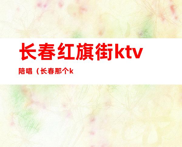 长春红旗街ktv陪唱(长春那个ktv有陪唱)