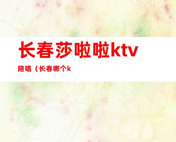 长春莎啦啦ktv陪唱(长春哪个ktv有陪唱)