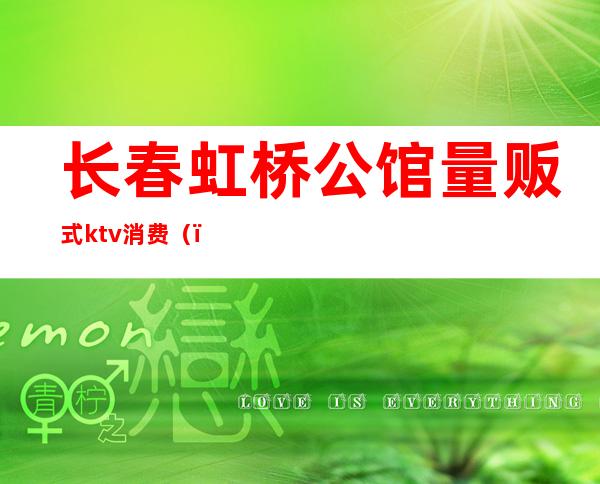 长春虹桥公馆量贩式ktv消费()