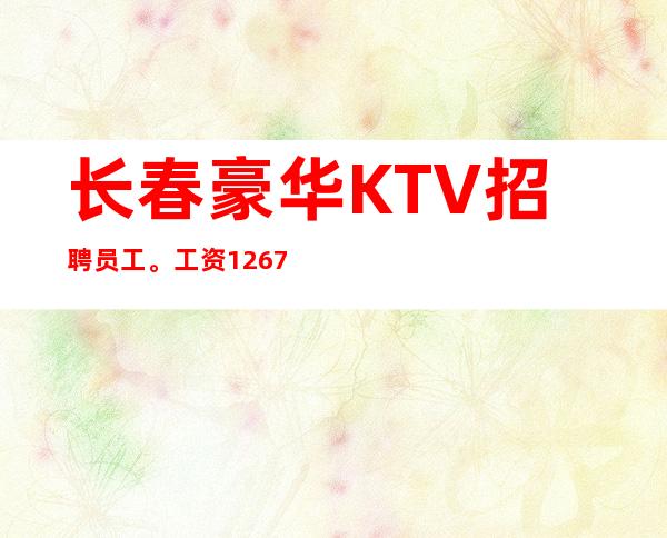 长春豪华KTV招聘员工。工资1267起无竞争无押金