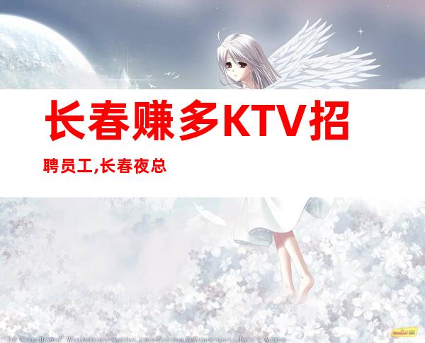 长春赚多KTV招聘员工,长春夜总会不需要外形悬梁刺股