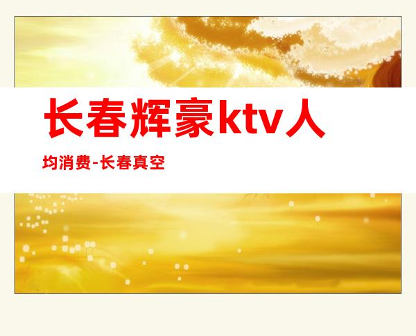 长春辉豪ktv人均消费-长春真空ktv排名