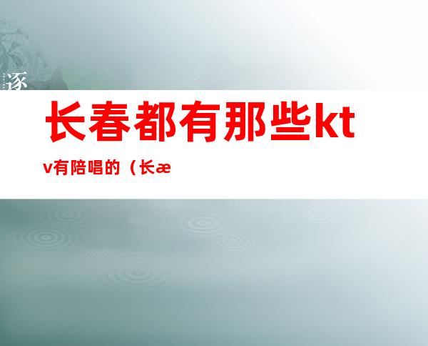长春都有那些ktv有陪唱的(长春都有那些ktv有陪唱的地方)
