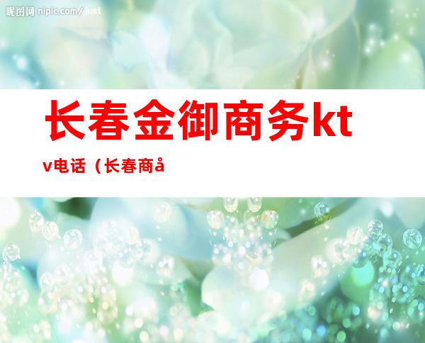 长春金御商务ktv电话(长春商务KTV)