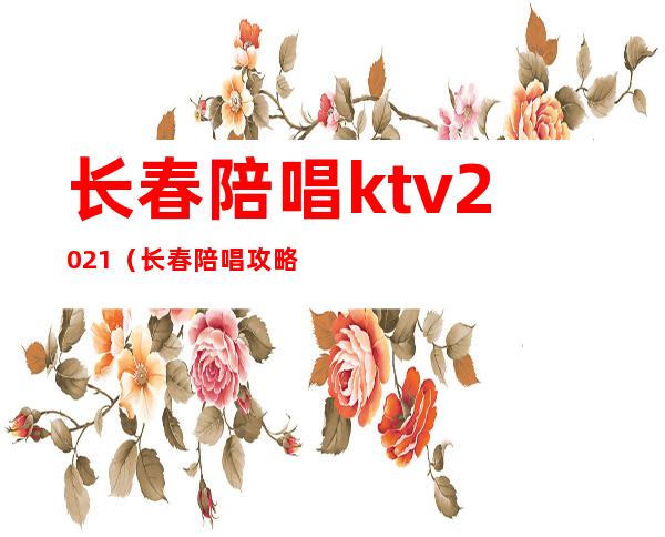 长春陪唱ktv2021(长春陪唱攻略)