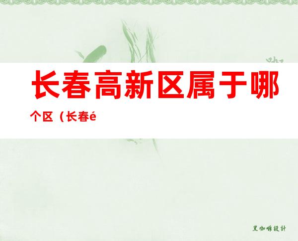 长春高新区属于哪个区(长春高新区属于哪个区管辖)