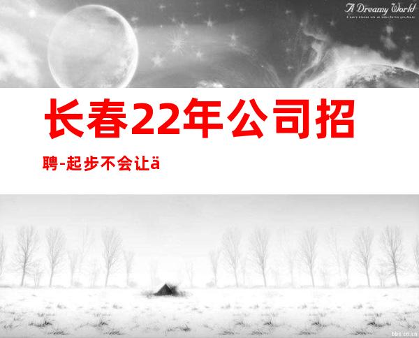 长春22年公司招聘-起步不会让你白跑