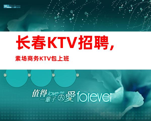 长春KTV招聘,素场商务KTV包上班无压力,直招提供住宿
