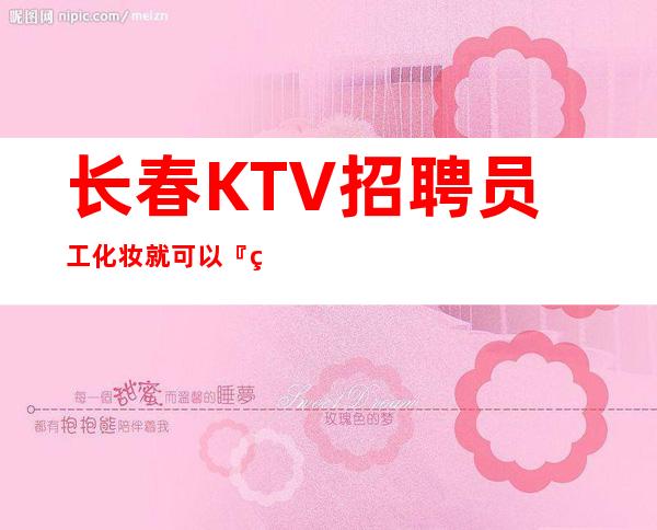 长春KTV招聘员工化妆就可以『生意好夜总会』晚上兼职
