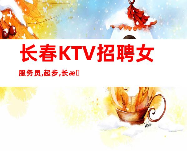 长春KTV招聘女服务员,起步,长期直招服务员信息
