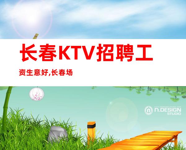长春KTV招聘工资生意好,长春场所招聘提供住宿