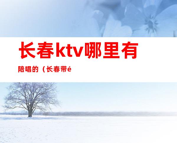 长春ktv哪里有陪唱的(长春带陪唱的KTV)