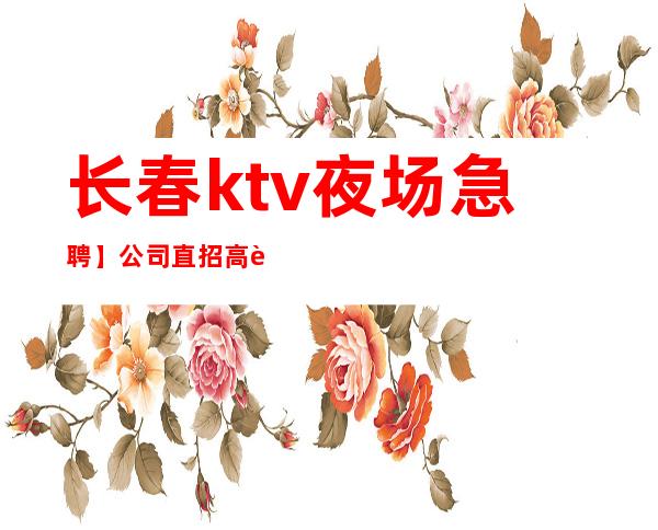 长春ktv夜场急聘】公司直招 高薪日结 天天缺人