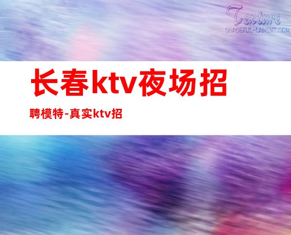 长春ktv夜场招聘模特-真实ktv招聘