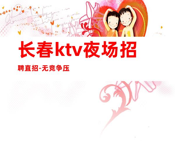 长春ktv夜场招聘直招-无竞争压力