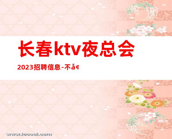 长春ktv夜总会2023招聘信息-不墨迹直接上班无任何套路