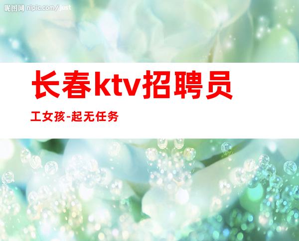 长春ktv招聘员工女孩-起无任务-改变命运改变自己