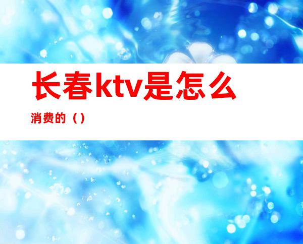 长春ktv是怎么消费的()