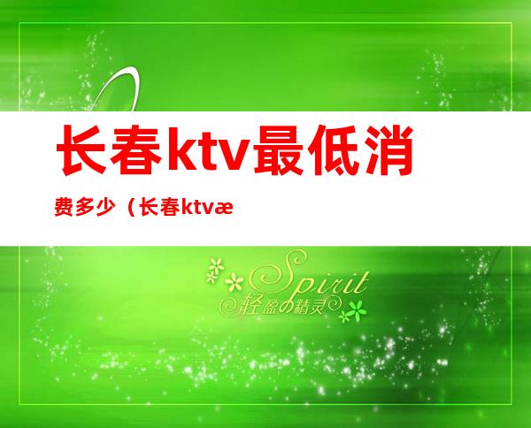 长春ktv最低消费多少(长春ktv怎么消费)