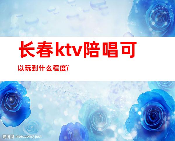 长春ktv陪唱可以玩到什么程度(长春ktv哪有陪唱)