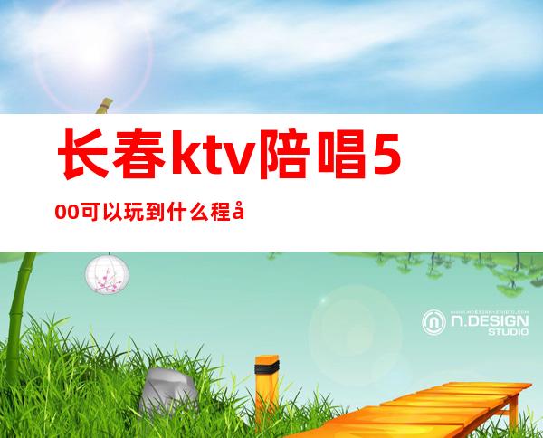 长春ktv陪唱500可以玩到什么程度(贵阳ktv陪唱500可以玩到什么程度)