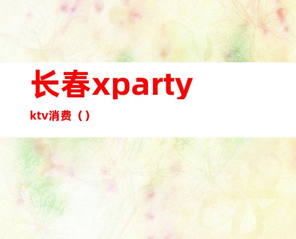长春xpartyktv消费()
