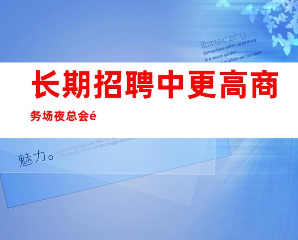 长期招聘中更高商务场夜总会酒水促销员,服务员,地址嘉兴海宁皮革城