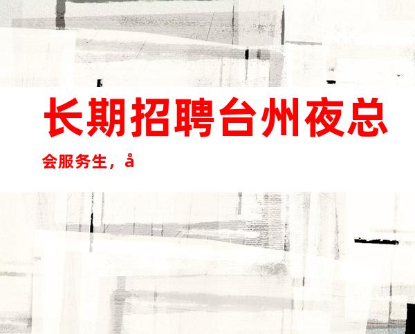 长期招聘台州夜总会服务生，台州夜场招聘酒水促销员！