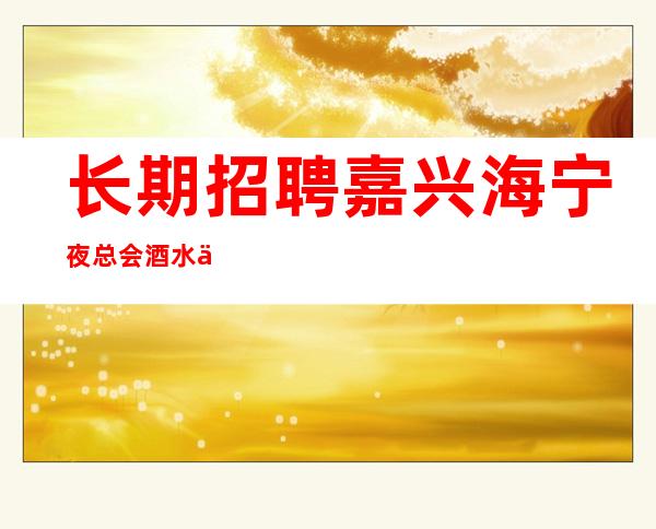 长期招聘嘉兴海宁夜总会酒水促销员,服务员,日挣1Q起,无订房压力
