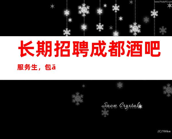 长期招聘成都酒吧服务生,包住宿,出机票,高薪