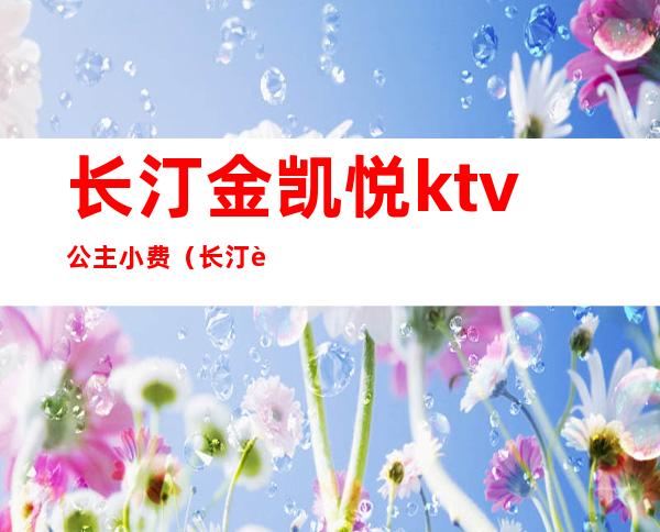 长汀金凯悦ktv公主小费(长汀豪门ktv电话)