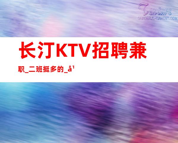 长汀KTV招聘兼职_二班挺多的_年底还在找场所吗
