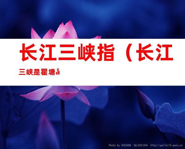 长江三峡指(长江三峡是瞿塘峡西陵峡和什么的总称)