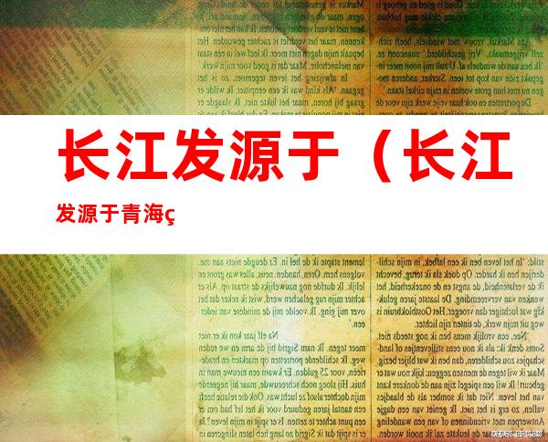 长江发源于(长江发源于青海省的什么山脉)
