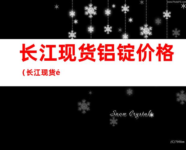 长江现货铝锭价格(长江现货铝锭价格前五日)