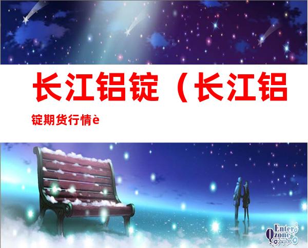 长江铝锭(长江铝锭期货行情走势图)