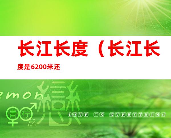 长江长度(长江长度是6200米还是千米)
