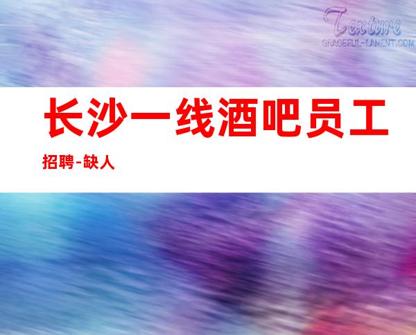 长沙一线酒吧员工招聘-缺人
