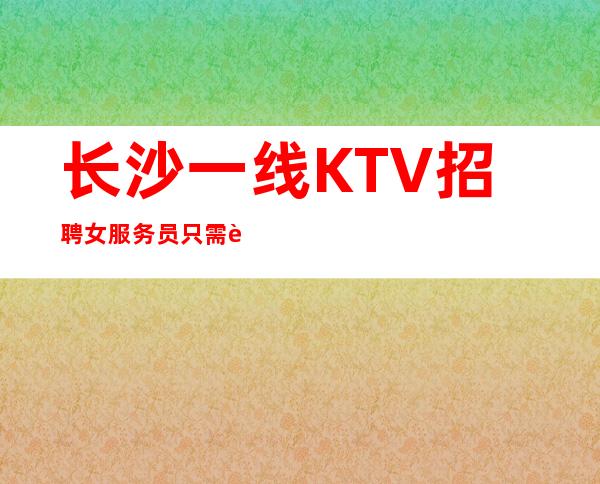 长沙一线KTV招聘女服务员只需要颜子