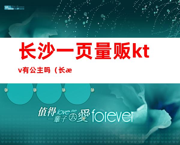 长沙一页量贩ktv有公主吗（长沙量贩式KTV）