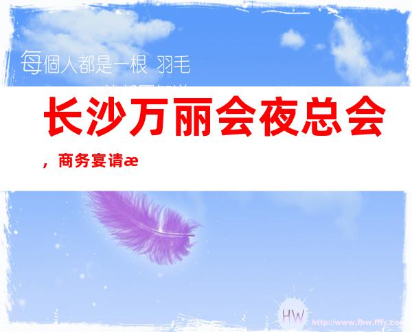 长沙万丽会夜总会,商务宴请接待客户选择