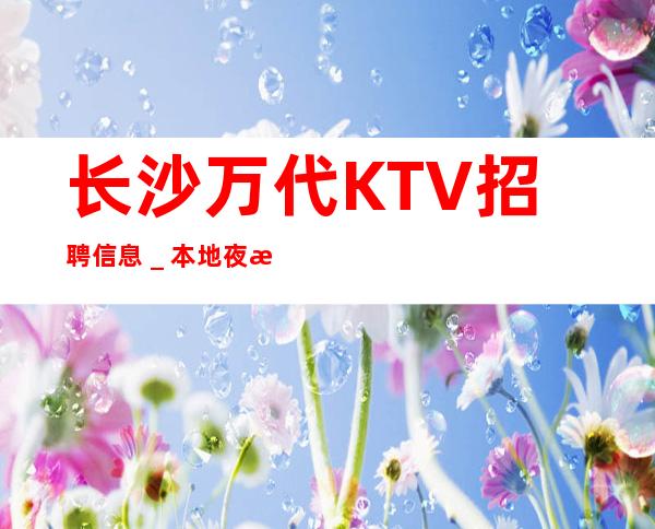 长沙万代KTV招聘信息_本地夜总会相信我