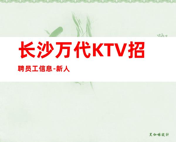 长沙万代KTV招聘员工信息-新人入行必看信息