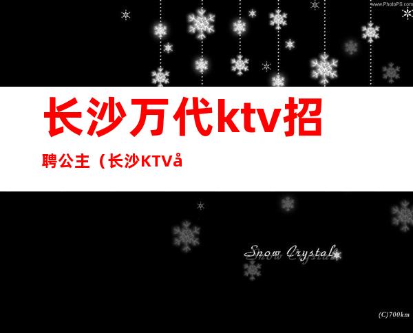 长沙万代ktv招聘公主(长沙KTV公主招聘)