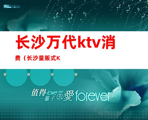 长沙万代ktv消费(长沙量贩式KTV)